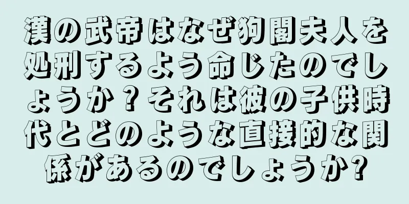 漢の武帝はなぜ狗閣夫人を処刑するよう命じたのでしょうか？それは彼の子供時代とどのような直接的な関係があるのでしょうか?