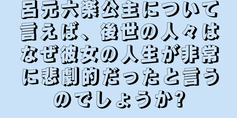 呂元六楽公主について言えば、後世の人々はなぜ彼女の人生が非常に悲劇的だったと言うのでしょうか?