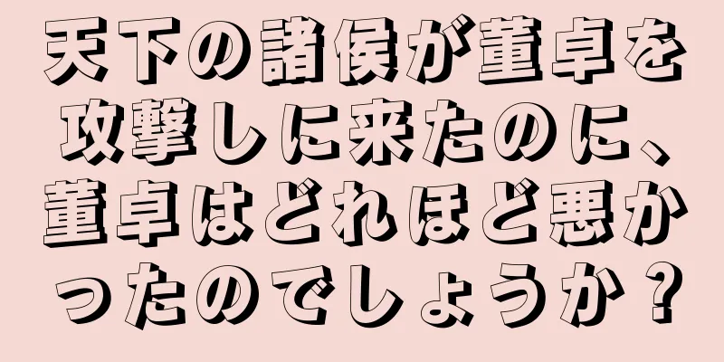 天下の諸侯が董卓を攻撃しに来たのに、董卓はどれほど悪かったのでしょうか？