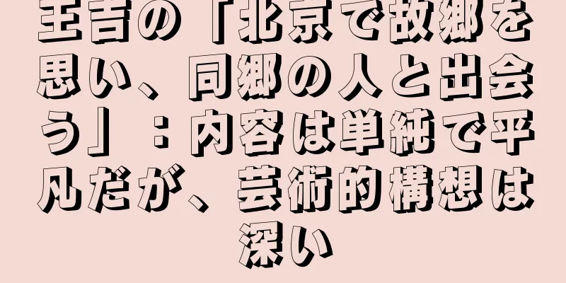 王吉の「北京で故郷を思い、同郷の人と出会う」：内容は単純で平凡だが、芸術的構想は深い