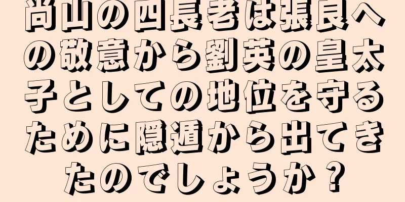 尚山の四長老は張良への敬意から劉英の皇太子としての地位を守るために隠遁から出てきたのでしょうか？