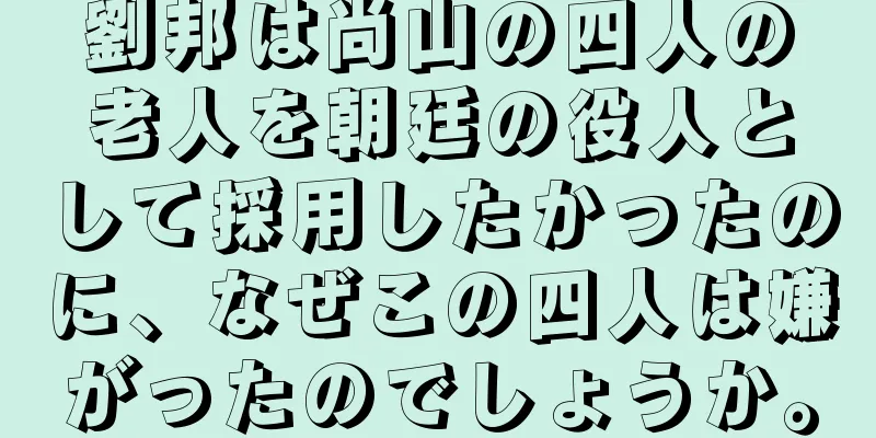 劉邦は尚山の四人の老人を朝廷の役人として採用したかったのに、なぜこの四人は嫌がったのでしょうか。