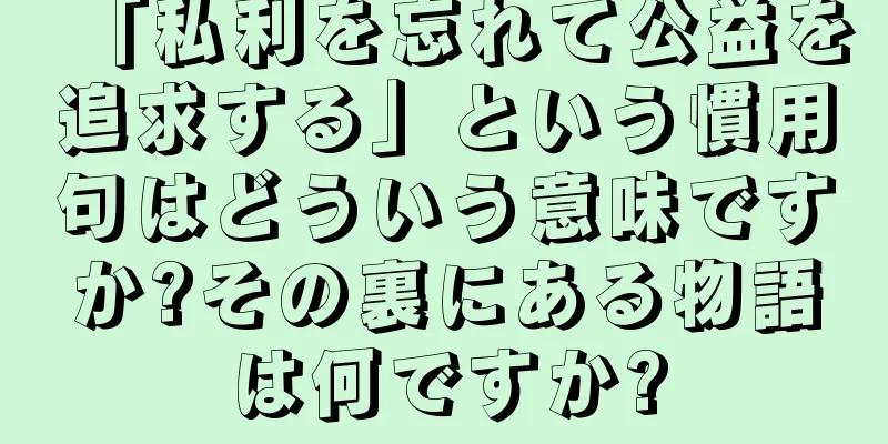 「私利を忘れて公益を追求する」という慣用句はどういう意味ですか?その裏にある物語は何ですか?