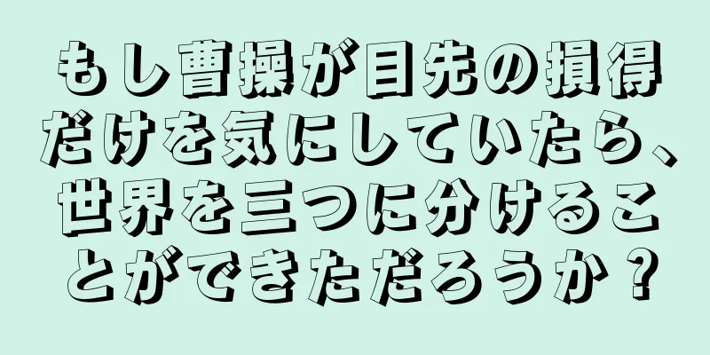 もし曹操が目先の損得だけを気にしていたら、世界を三つに分けることができただろうか？