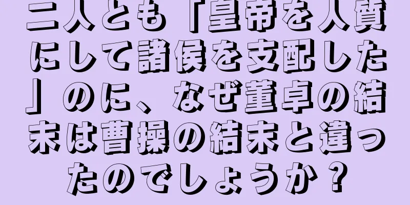 二人とも「皇帝を人質にして諸侯を支配した」のに、なぜ董卓の結末は曹操の結末と違ったのでしょうか？