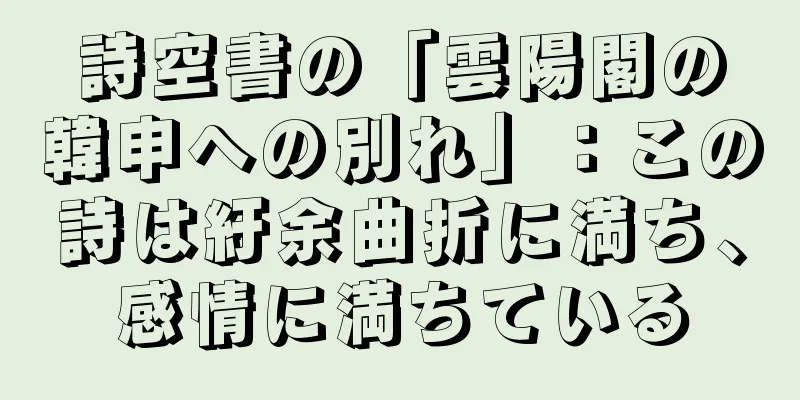 詩空書の「雲陽閣の韓申への別れ」：この詩は紆余曲折に満ち、感情に満ちている