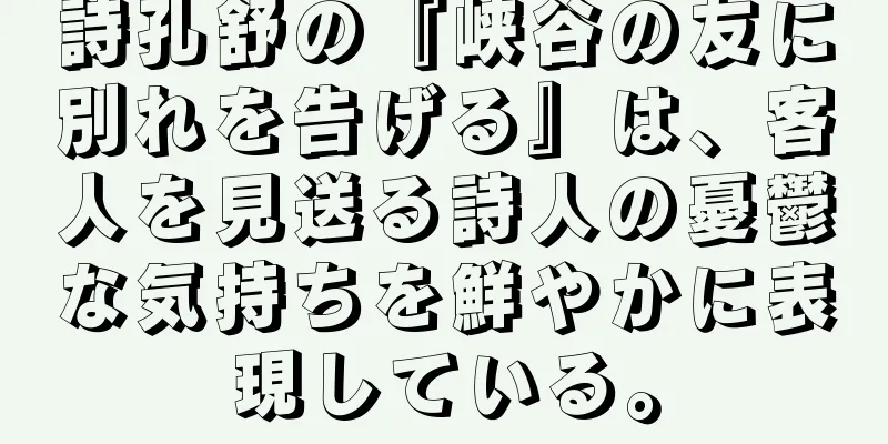 詩孔舒の『峡谷の友に別れを告げる』は、客人を見送る詩人の憂鬱な気持ちを鮮やかに表現している。