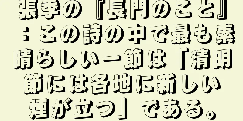 張季の『長門のこと』：この詩の中で最も素晴らしい一節は「清明節には各地に新しい煙が立つ」である。