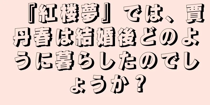 『紅楼夢』では、賈丹春は結婚後どのように暮らしたのでしょうか？