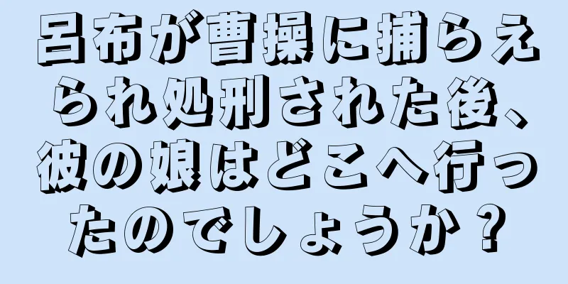 呂布が曹操に捕らえられ処刑された後、彼の娘はどこへ行ったのでしょうか？