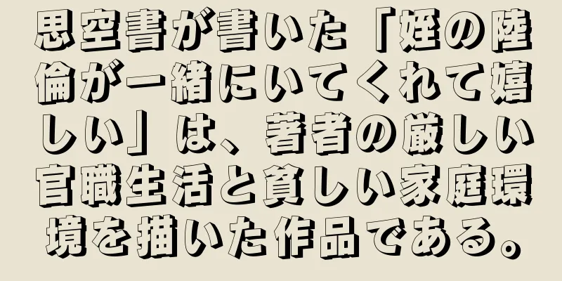 思空書が書いた「姪の陸倫が一緒にいてくれて嬉しい」は、著者の厳しい官職生活と貧しい家庭環境を描いた作品である。