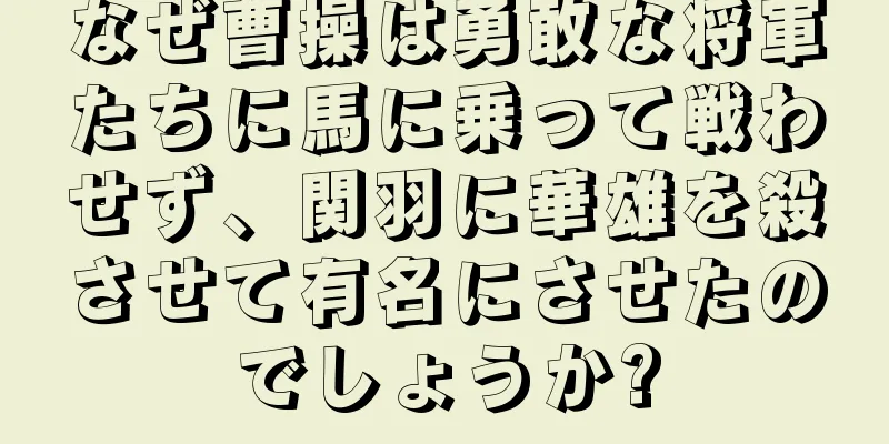 なぜ曹操は勇敢な将軍たちに馬に乗って戦わせず、関羽に華雄を殺させて有名にさせたのでしょうか?
