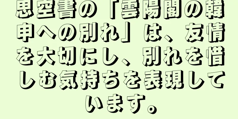 思空書の「雲陽閣の韓申への別れ」は、友情を大切にし、別れを惜しむ気持ちを表現しています。