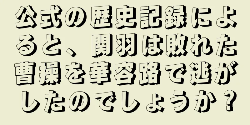 公式の歴史記録によると、関羽は敗れた曹操を華容路で逃がしたのでしょうか？