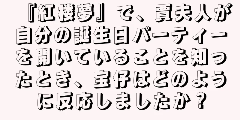 『紅楼夢』で、賈夫人が自分の誕生日パーティーを開いていることを知ったとき、宝仔はどのように反応しましたか？