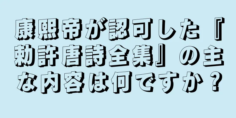 康熙帝が認可した『勅許唐詩全集』の主な内容は何ですか？