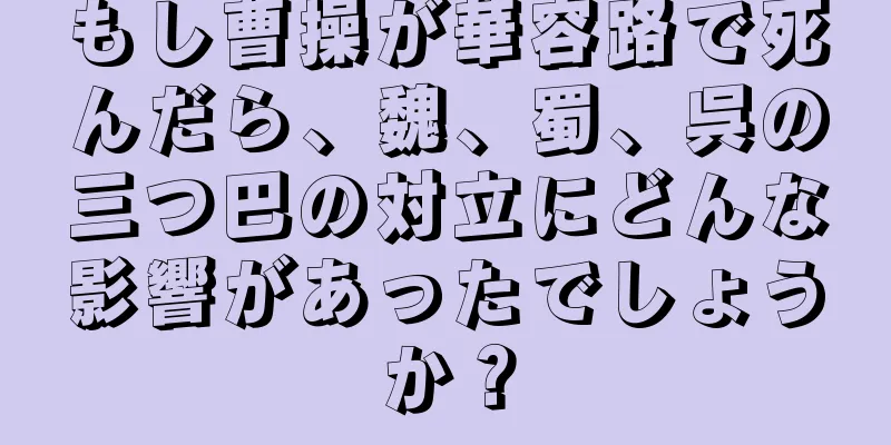 もし曹操が華容路で死んだら、魏、蜀、呉の三つ巴の対立にどんな影響があったでしょうか？