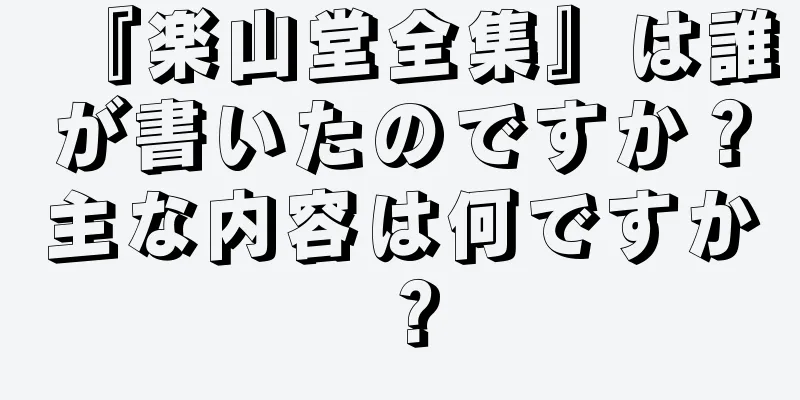 『楽山堂全集』は誰が書いたのですか？主な内容は何ですか？