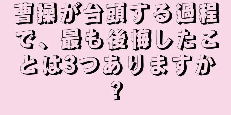 曹操が台頭する過程で、最も後悔したことは3つありますか?