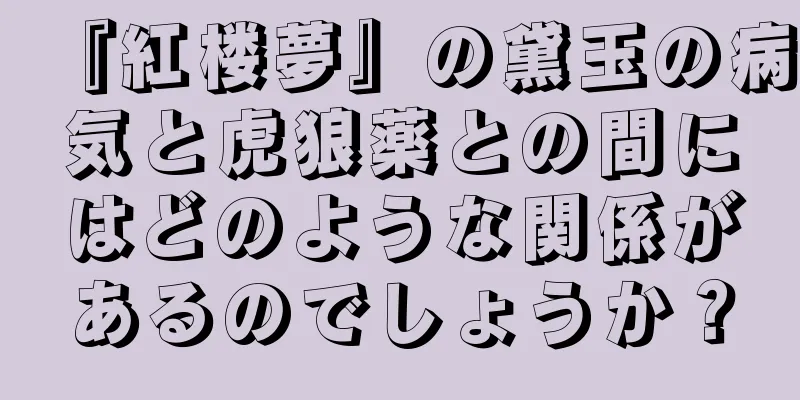 『紅楼夢』の黛玉の病気と虎狼薬との間にはどのような関係があるのでしょうか？