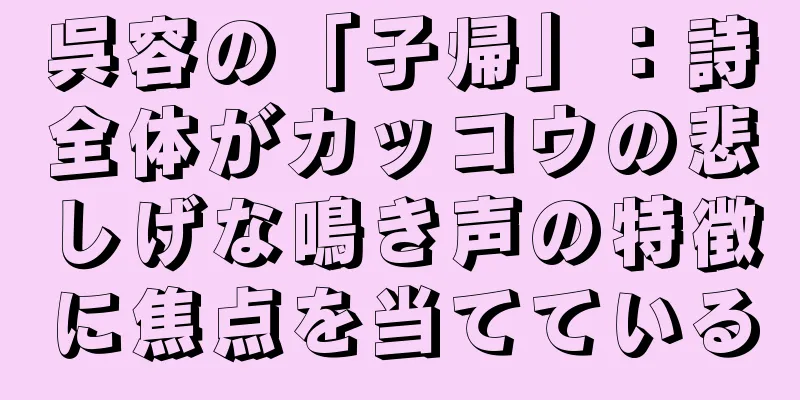 呉容の「子帰」：詩全体がカッコウの悲しげな鳴き声の特徴に焦点を当てている