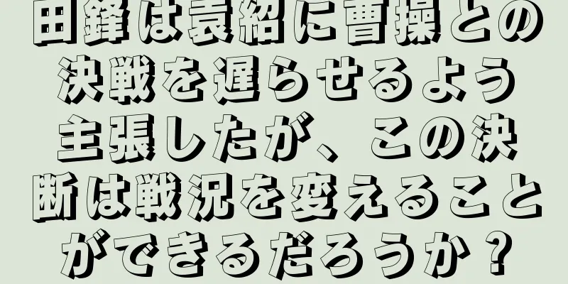田鋒は袁紹に曹操との決戦を遅らせるよう主張したが、この決断は戦況を変えることができるだろうか？