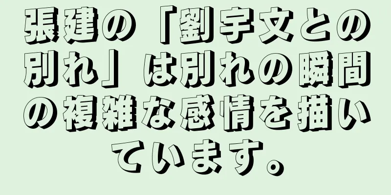 張建の「劉宇文との別れ」は別れの瞬間の複雑な感情を描いています。