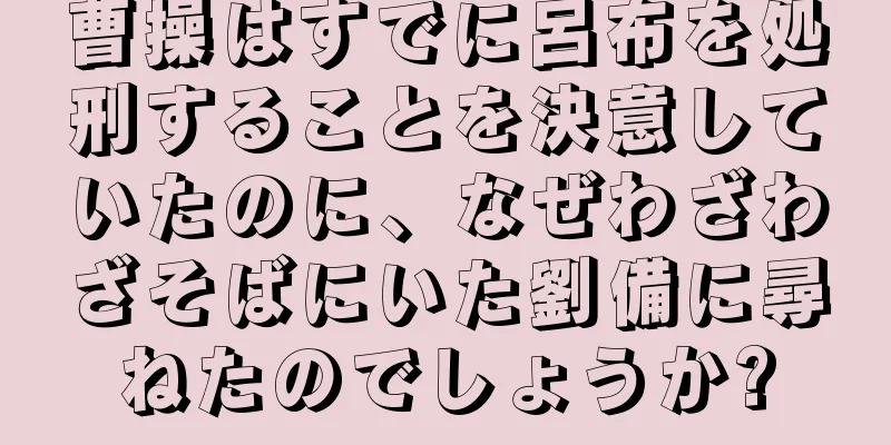 曹操はすでに呂布を処刑することを決意していたのに、なぜわざわざそばにいた劉備に尋ねたのでしょうか?