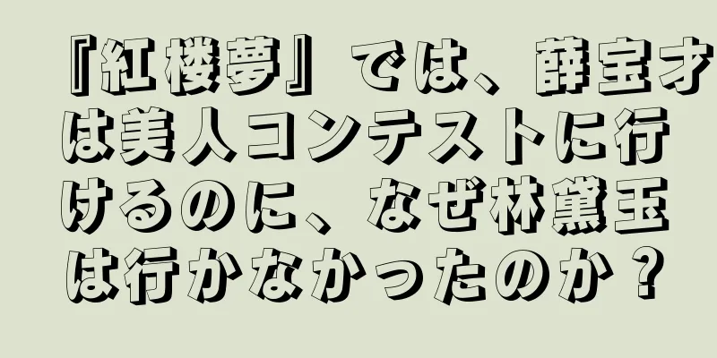 『紅楼夢』では、薛宝才は美人コンテストに行けるのに、なぜ林黛玉は行かなかったのか？
