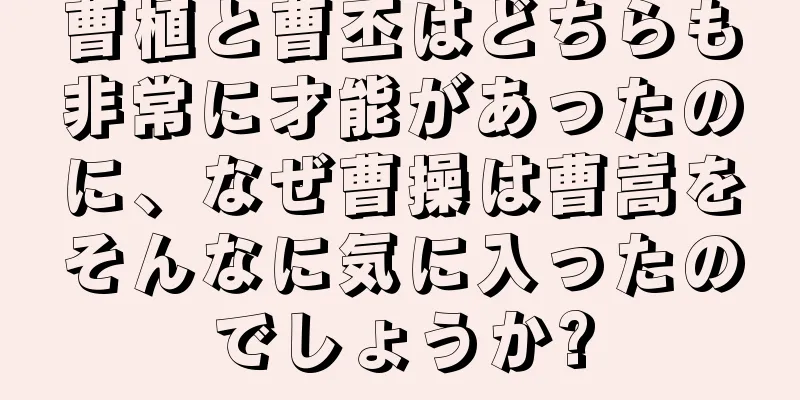 曹植と曹丕はどちらも非常に才能があったのに、なぜ曹操は曹嵩をそんなに気に入ったのでしょうか?