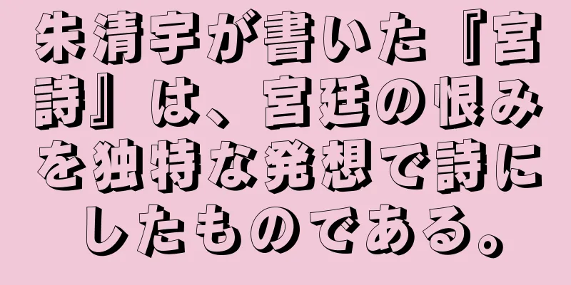 朱清宇が書いた『宮詩』は、宮廷の恨みを独特な発想で詩にしたものである。