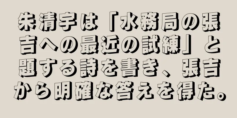 朱清宇は「水務局の張吉への最近の試練」と題する詩を書き、張吉から明確な答えを得た。