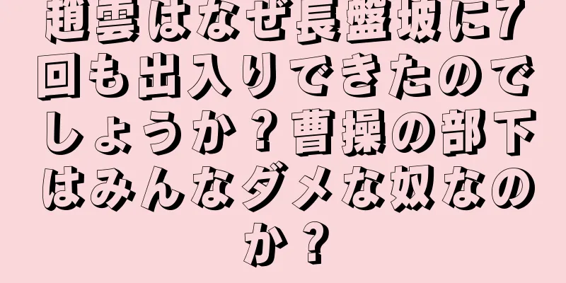 趙雲はなぜ長盤坡に7回も出入りできたのでしょうか？曹操の部下はみんなダメな奴なのか？