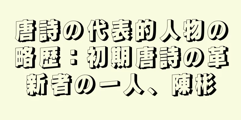 唐詩の代表的人物の略歴：初期唐詩の革新者の一人、陳彬