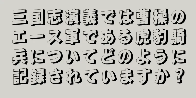 三国志演義では曹操のエース軍である虎豹騎兵についてどのように記録されていますか？