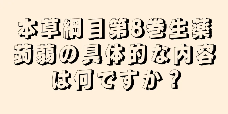 本草綱目第8巻生薬蒟蒻の具体的な内容は何ですか？