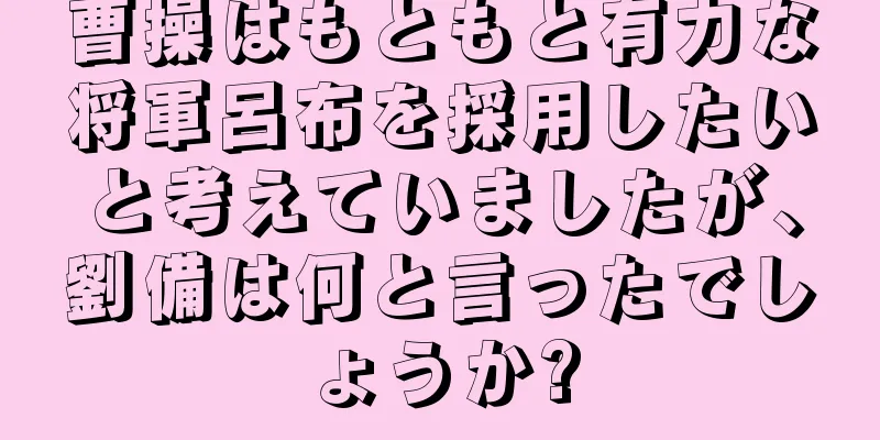 曹操はもともと有力な将軍呂布を採用したいと考えていましたが、劉備は何と言ったでしょうか?
