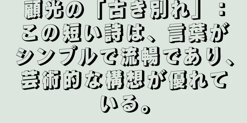 顧光の「古き別れ」：この短い詩は、言葉がシンプルで流暢であり、芸術的な構想が優れている。