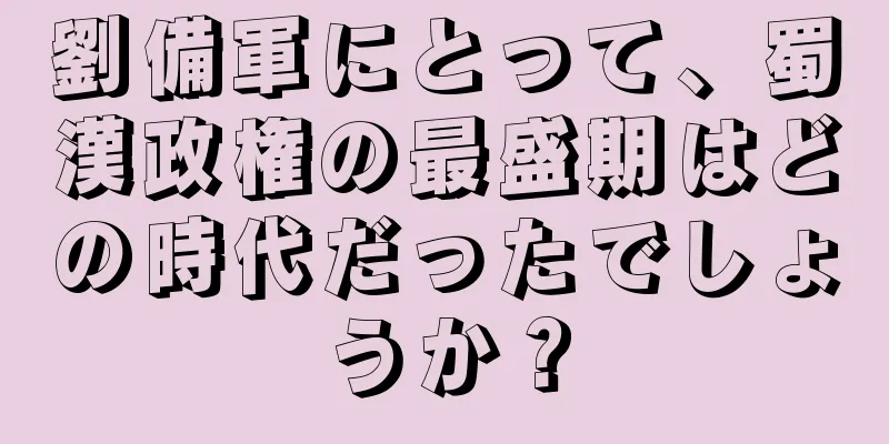 劉備軍にとって、蜀漢政権の最盛期はどの時代だったでしょうか？