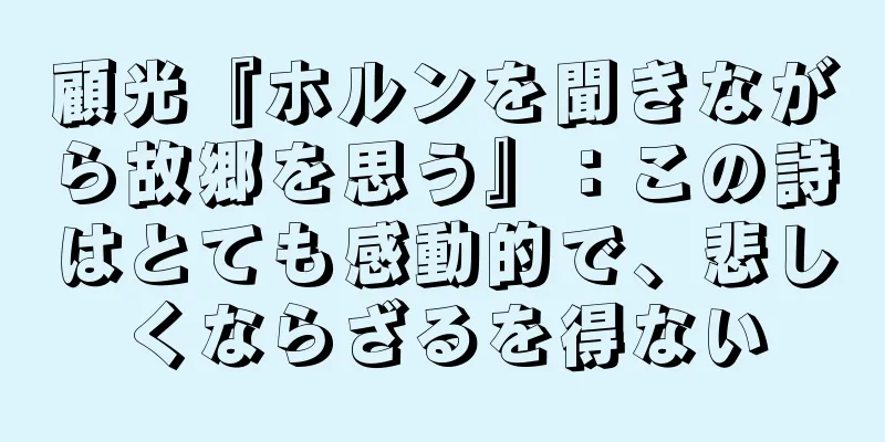 顧光『ホルンを聞きながら故郷を思う』：この詩はとても感動的で、悲しくならざるを得ない