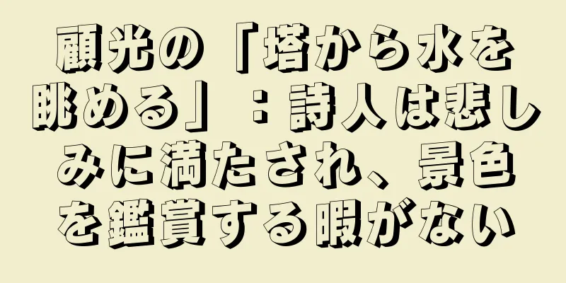 顧光の「塔から水を眺める」：詩人は悲しみに満たされ、景色を鑑賞する暇がない