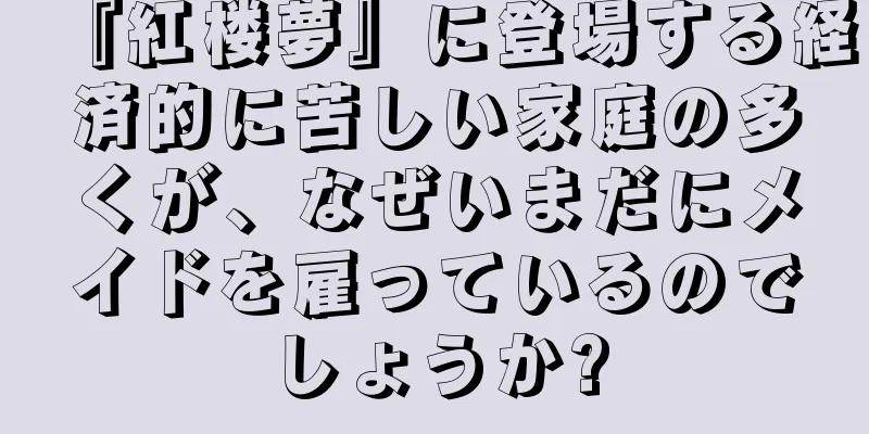 『紅楼夢』に登場する経済的に苦しい家庭の多くが、なぜいまだにメイドを雇っているのでしょうか?