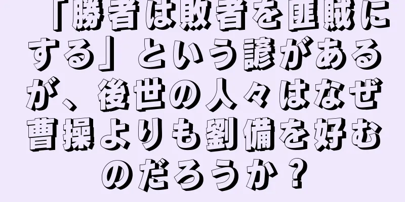 「勝者は敗者を匪賊にする」という諺があるが、後世の人々はなぜ曹操よりも劉備を好むのだろうか？