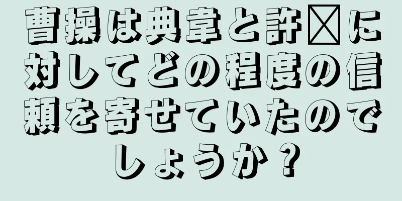 曹操は典韋と許褚に対してどの程度の信頼を寄せていたのでしょうか？