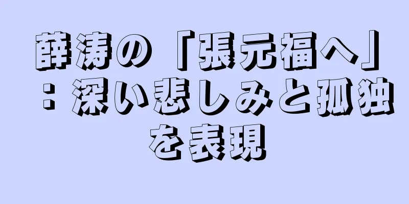 薛涛の「張元福へ」：深い悲しみと孤独を表現