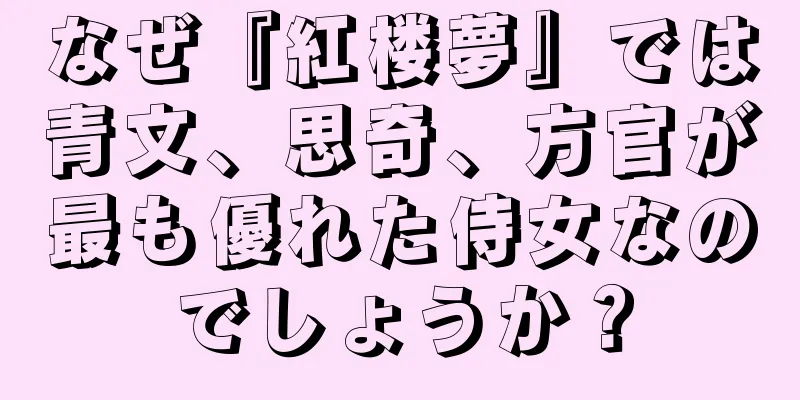 なぜ『紅楼夢』では青文、思奇、方官が最も優れた侍女なのでしょうか？