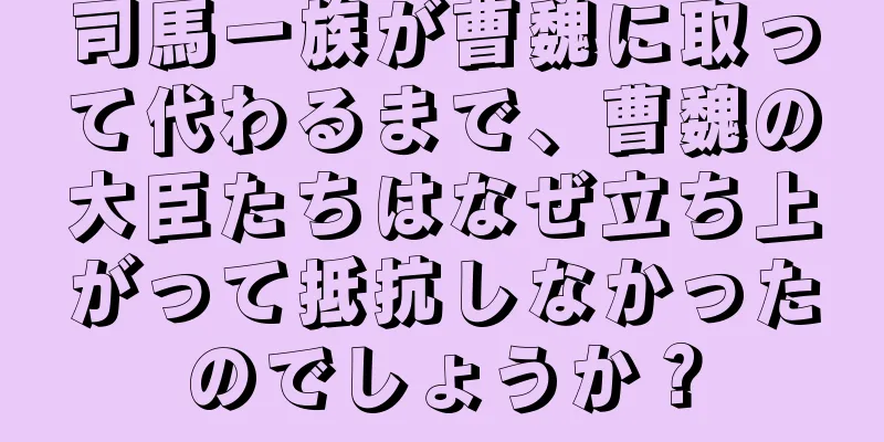 司馬一族が曹魏に取って代わるまで、曹魏の大臣たちはなぜ立ち上がって抵抗しなかったのでしょうか？