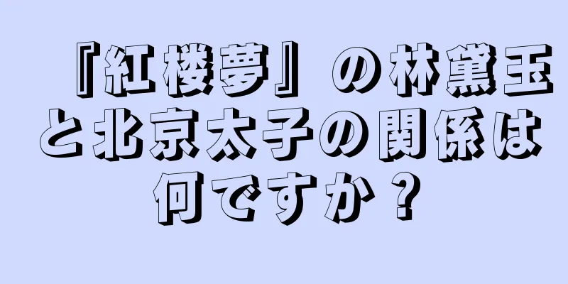 『紅楼夢』の林黛玉と北京太子の関係は何ですか？