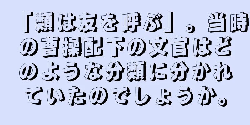 「類は友を呼ぶ」。当時の曹操配下の文官はどのような分類に分かれていたのでしょうか。