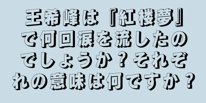 王希峰は『紅楼夢』で何回涙を流したのでしょうか？それぞれの意味は何ですか？